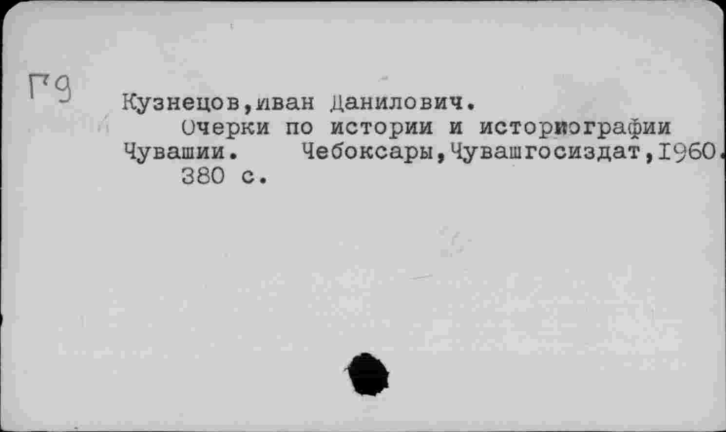 ﻿Кузнецов,иван Данилович.
Очерки по истории и историографии Чувашии.	Чебоксары,Чувашгосиздат,I960
380 с.